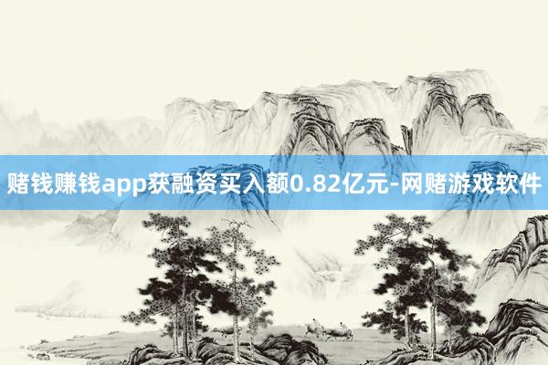 赌钱赚钱app获融资买入额0.82亿元-网赌游戏软件