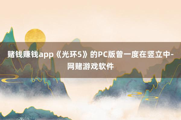赌钱赚钱app《光环5》的PC版曾一度在竖立中-网赌游戏软件