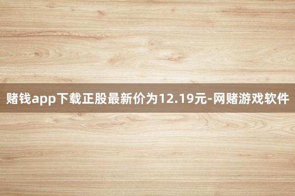 赌钱app下载正股最新价为12.19元-网赌游戏软件