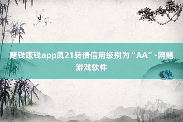 赌钱赚钱app凤21转债信用级别为“AA”-网赌游戏软件