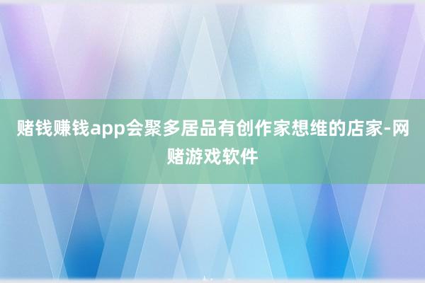 赌钱赚钱app会聚多居品有创作家想维的店家-网赌游戏软件