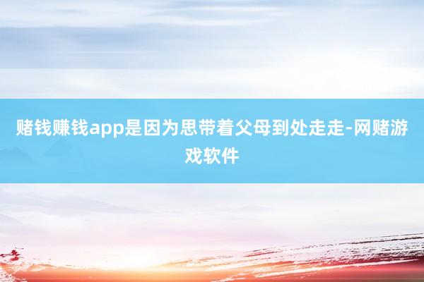 赌钱赚钱app是因为思带着父母到处走走-网赌游戏软件