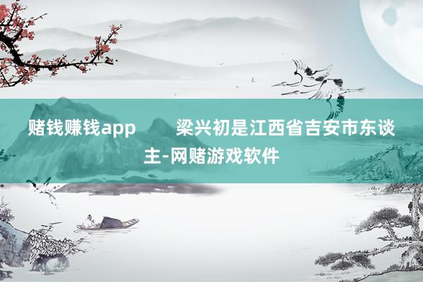 赌钱赚钱app        梁兴初是江西省吉安市东谈主-网赌游戏软件