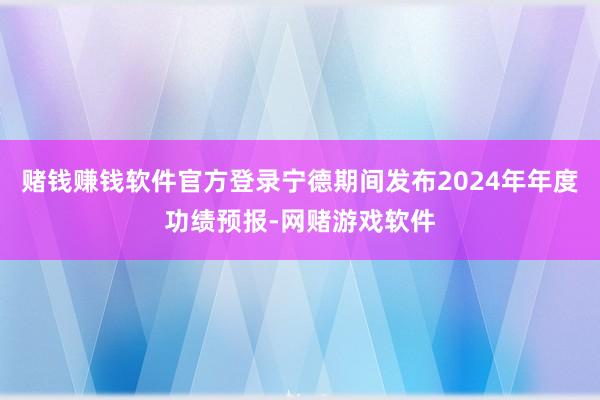 赌钱赚钱软件官方登录宁德期间发布2024年年度功绩预报-网赌游戏软件