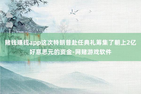 赌钱赚钱app这次特朗普赴任典礼筹集了朝上2亿好意思元的资金-网赌游戏软件