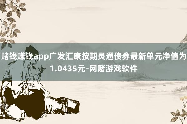 赌钱赚钱app广发汇康按期灵通债券最新单元净值为1.0435元-网赌游戏软件