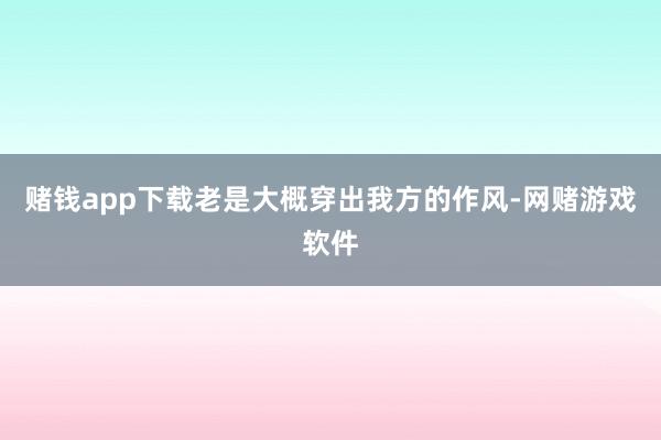 赌钱app下载老是大概穿出我方的作风-网赌游戏软件