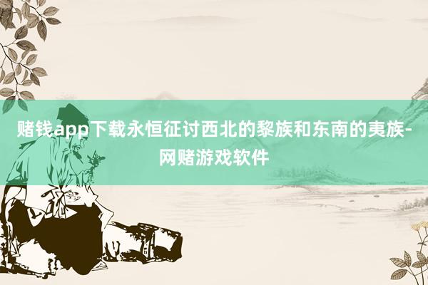 赌钱app下载永恒征讨西北的黎族和东南的夷族-网赌游戏软件