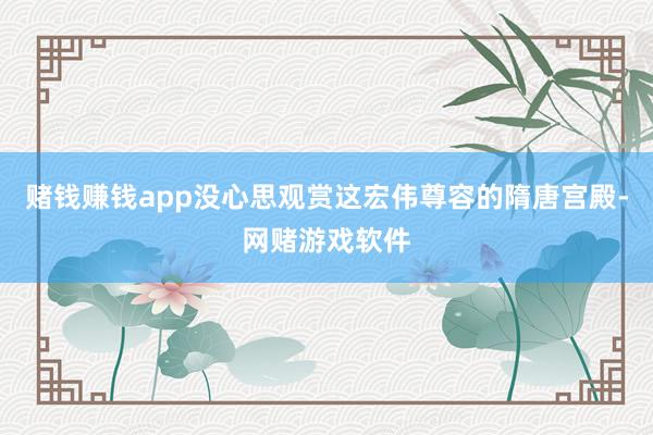 赌钱赚钱app没心思观赏这宏伟尊容的隋唐宫殿-网赌游戏软件