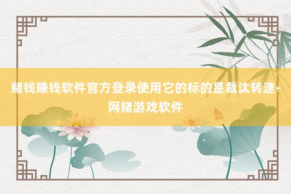 赌钱赚钱软件官方登录使用它的标的是裁汰转速-网赌游戏软件