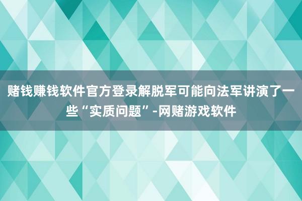 赌钱赚钱软件官方登录解脱军可能向法军讲演了一些“实质问题”-网赌游戏软件