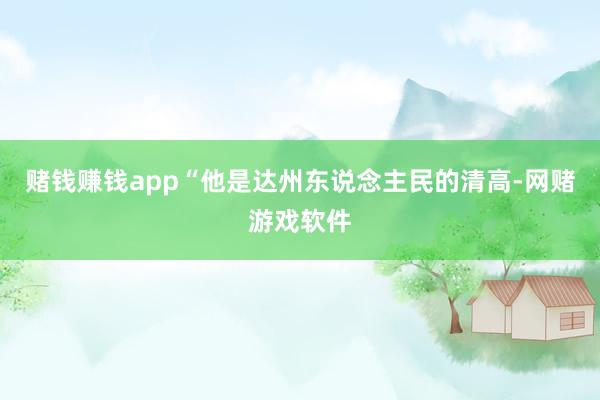 赌钱赚钱app“他是达州东说念主民的清高-网赌游戏软件