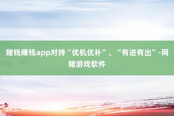 赌钱赚钱app对持“优机优补”、“有进有出”-网赌游戏软件