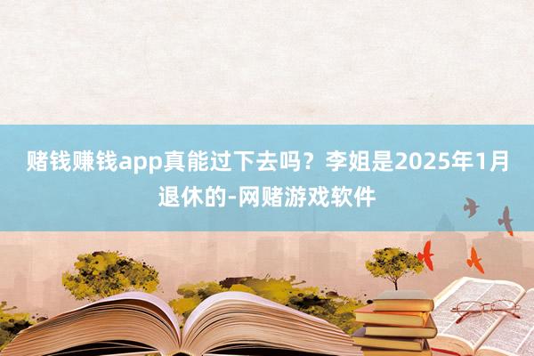 赌钱赚钱app真能过下去吗？李姐是2025年1月退休的-网赌游戏软件