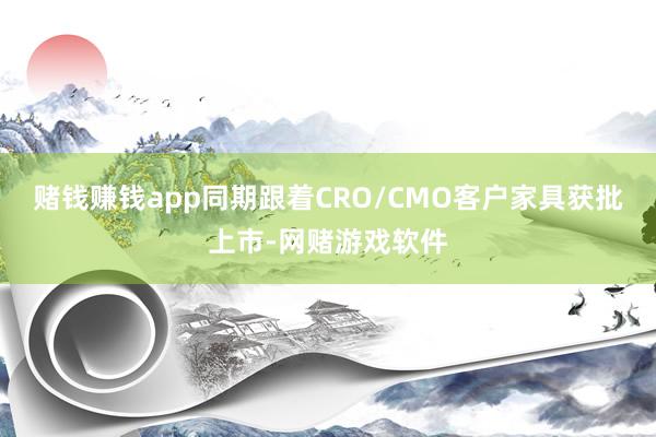 赌钱赚钱app同期跟着CRO/CMO客户家具获批上市-网赌游戏软件
