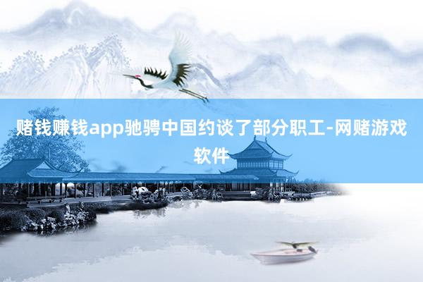 赌钱赚钱app驰骋中国约谈了部分职工-网赌游戏软件