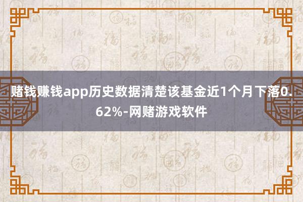 赌钱赚钱app历史数据清楚该基金近1个月下落0.62%-网赌游戏软件