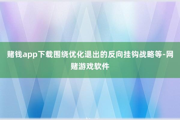 赌钱app下载围绕优化退出的反向挂钩战略等-网赌游戏软件