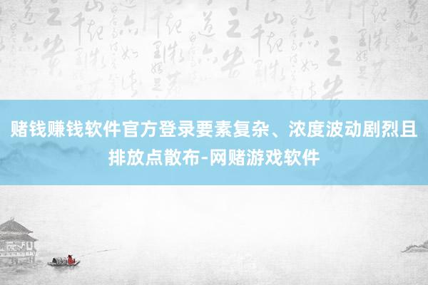 赌钱赚钱软件官方登录要素复杂、浓度波动剧烈且排放点散布-网赌游戏软件