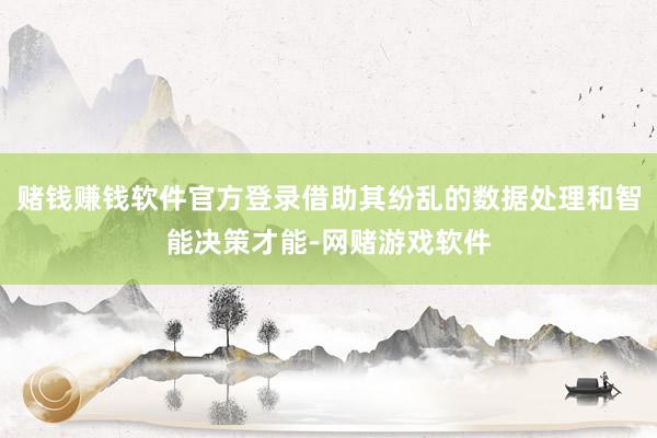 赌钱赚钱软件官方登录借助其纷乱的数据处理和智能决策才能-网赌游戏软件