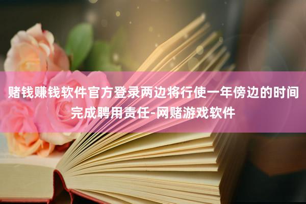 赌钱赚钱软件官方登录两边将行使一年傍边的时间完成聘用责任-网赌游戏软件