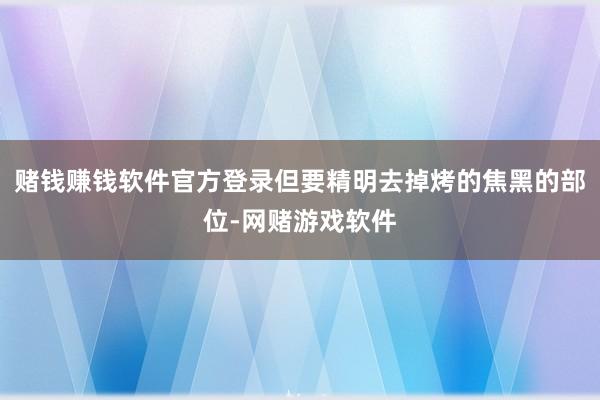 赌钱赚钱软件官方登录但要精明去掉烤的焦黑的部位-网赌游戏软件