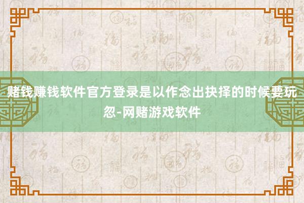 赌钱赚钱软件官方登录是以作念出抉择的时候要玩忽-网赌游戏软件