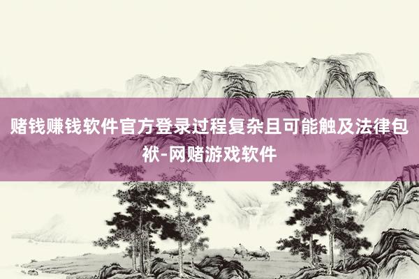 赌钱赚钱软件官方登录过程复杂且可能触及法律包袱-网赌游戏软件