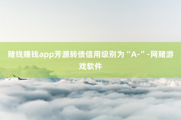 赌钱赚钱app芳源转债信用级别为“A-”-网赌游戏软件