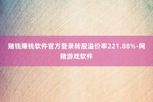 赌钱赚钱软件官方登录转股溢价率221.88%-网赌游戏软件