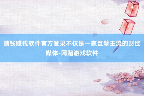 赌钱赚钱软件官方登录不仅是一家巨擘主流的财经媒体-网赌游戏软件