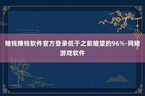 赌钱赚钱软件官方登录低于之前瞻望的96%-网赌游戏软件