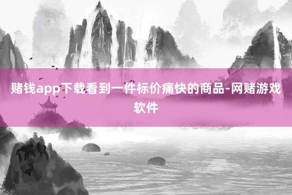 赌钱app下载看到一件标价痛快的商品-网赌游戏软件