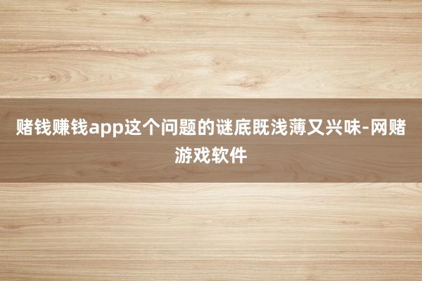 赌钱赚钱app这个问题的谜底既浅薄又兴味-网赌游戏软件