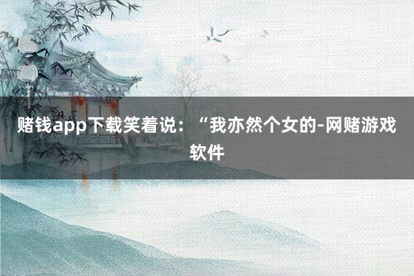 赌钱app下载笑着说：“我亦然个女的-网赌游戏软件