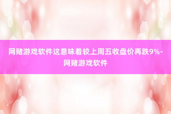 网赌游戏软件这意味着较上周五收盘价再跌9%-网赌游戏软件