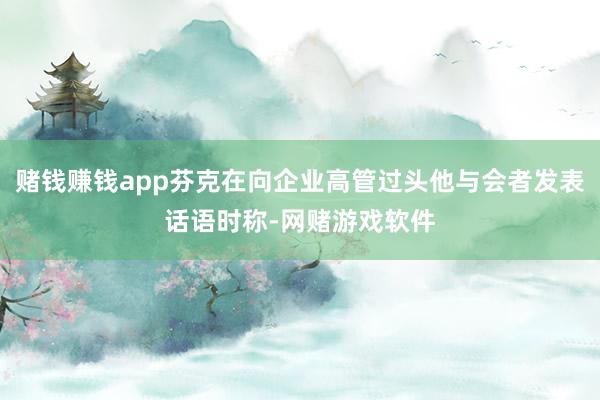 赌钱赚钱app芬克在向企业高管过头他与会者发表话语时称-网赌游戏软件