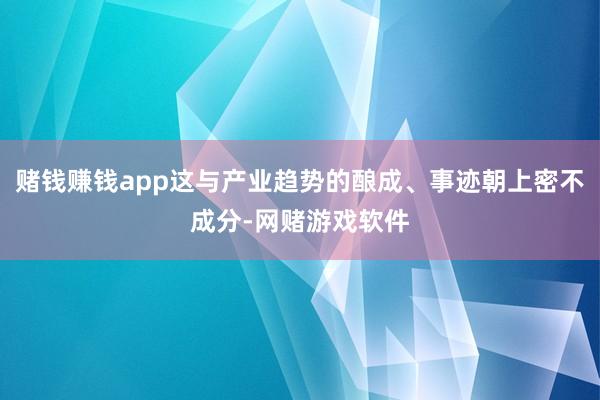 赌钱赚钱app这与产业趋势的酿成、事迹朝上密不成分-网赌游戏软件
