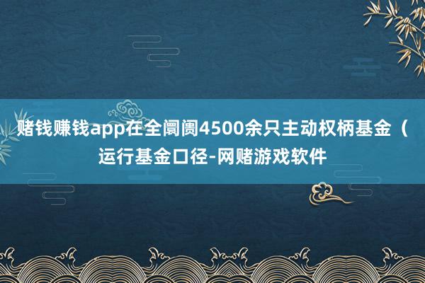 赌钱赚钱app在全阛阓4500余只主动权柄基金（运行基金口径-网赌游戏软件