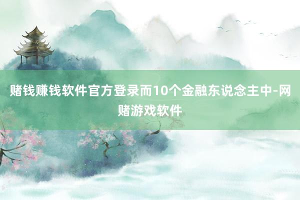 赌钱赚钱软件官方登录而10个金融东说念主中-网赌游戏软件