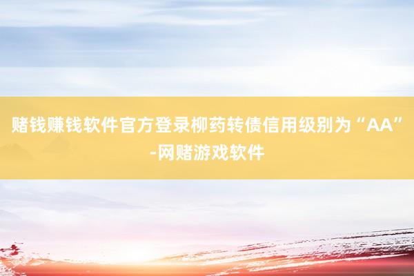 赌钱赚钱软件官方登录柳药转债信用级别为“AA”-网赌游戏软件