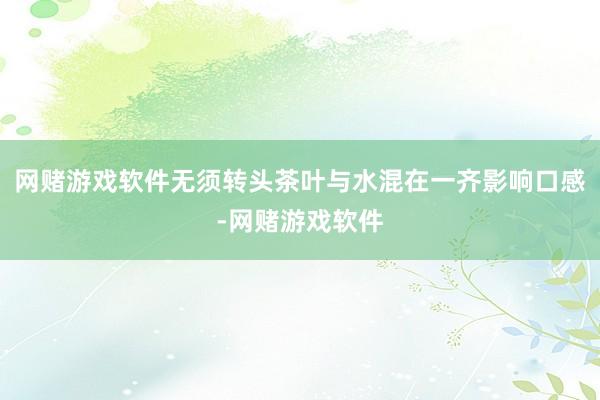 网赌游戏软件无须转头茶叶与水混在一齐影响口感-网赌游戏软件