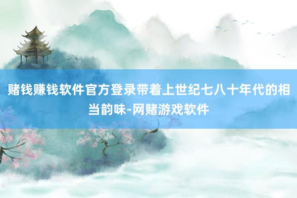 赌钱赚钱软件官方登录带着上世纪七八十年代的相当韵味-网赌游戏软件