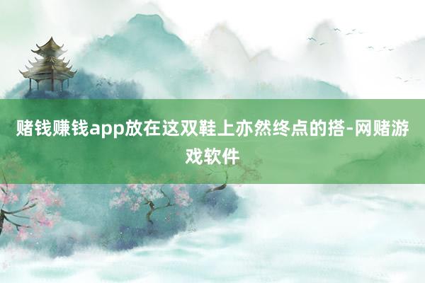 赌钱赚钱app放在这双鞋上亦然终点的搭-网赌游戏软件