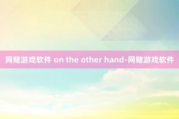 网赌游戏软件 on the other hand-网赌游戏软件