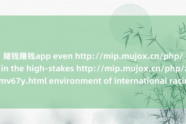 赌钱赚钱app even http://mip.mujox.cn/php/iimmyf9bhu.html in the high-stakes http://mip.mujox.cn/php/zhz2bmv67y.html environment of international racing.T 发布于：广东省-网赌游戏软件
