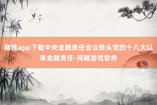 赌钱app下载中央金融责任会议转头党的十八大以来金融责任-网赌游戏软件