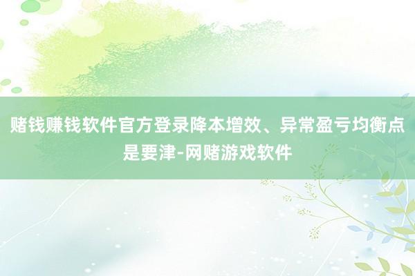 赌钱赚钱软件官方登录降本增效、异常盈亏均衡点是要津-网赌游戏软件