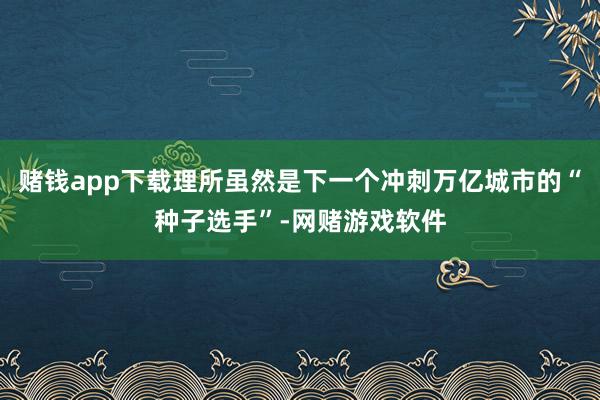 赌钱app下载理所虽然是下一个冲刺万亿城市的“种子选手”-网赌游戏软件