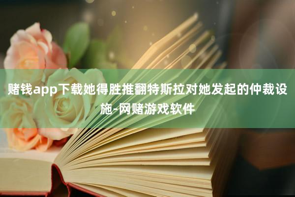 赌钱app下载她得胜推翻特斯拉对她发起的仲裁设施-网赌游戏软件